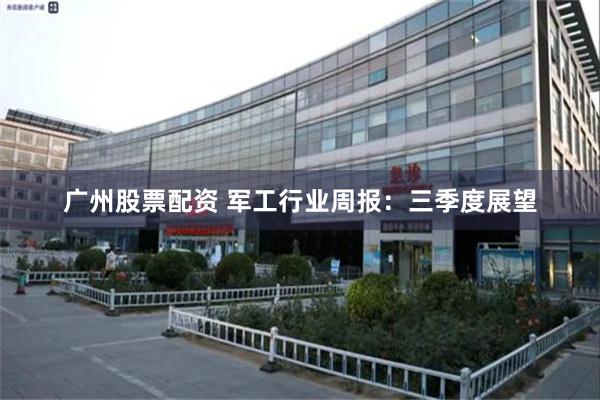 广州股票配资 军工行业周报:三季度展望
