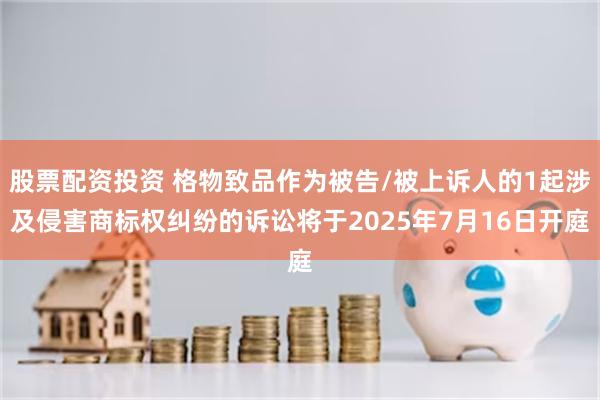 股票配资投资 格物致品作为被告/被上诉人的1起涉及侵害商标权纠纷的诉讼将于2025年7月16日开庭