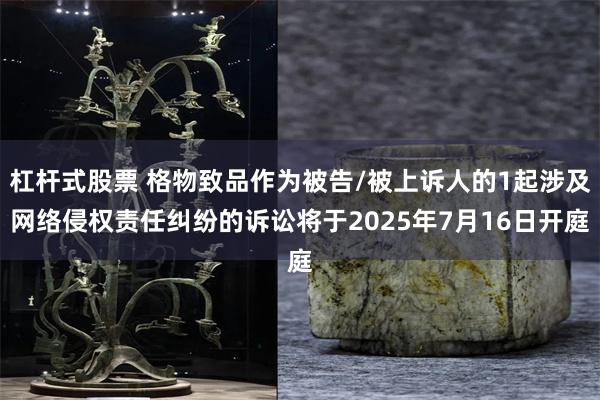 杠杆式股票 格物致品作为被告/被上诉人的1起涉及网络侵权责任纠纷的诉讼将于2025年7月16日开庭