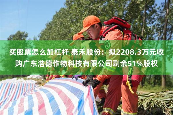买股票怎么加杠杆 泰禾股份：拟2208.3万元收购广东浩德作物科技有限公司剩余51%股权