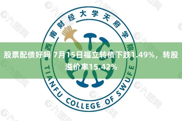 股票配债好吗 7月15日福立转债下跌1.49%，转股溢价率15.42%