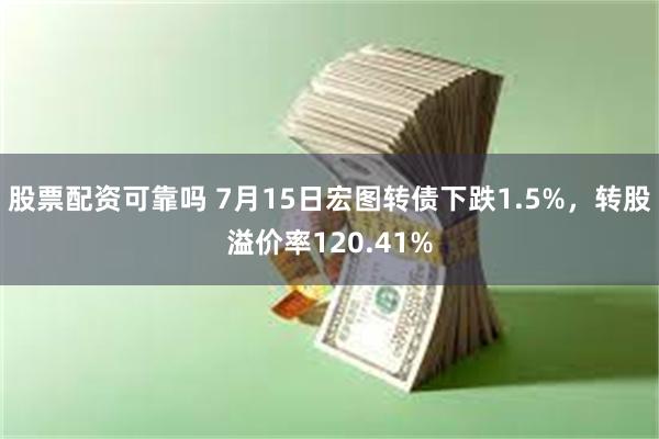 股票配资可靠吗 7月15日宏图转债下跌1.5%，转股溢价率120.41%