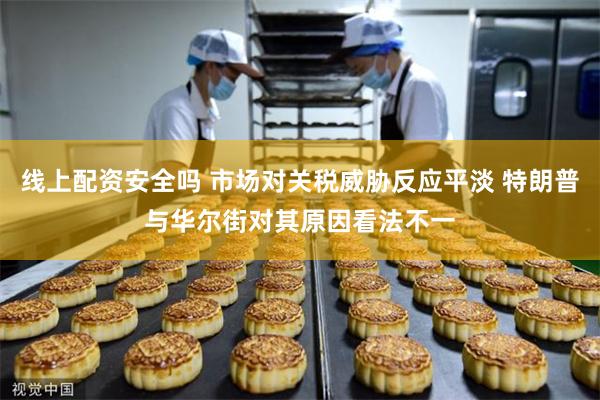 线上配资安全吗 市场对关税威胁反应平淡 特朗普与华尔街对其原因看法不一
