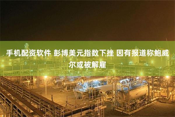 手机配资软件 彭博美元指数下挫 因有报道称鲍威尔或被解雇