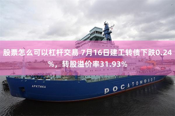 股票怎么可以杠杆交易 7月16日建工转债下跌0.24%，转股溢价率31.93%