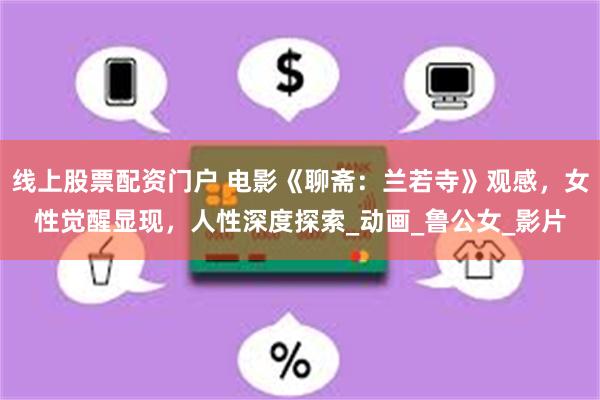 线上股票配资门户 电影《聊斋：兰若寺》观感，女性觉醒显现，人性深度探索_动画_鲁公女_影片