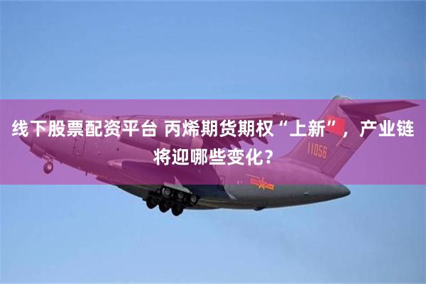 线下股票配资平台 丙烯期货期权“上新”，产业链将迎哪些变化？