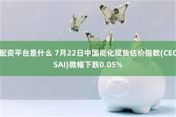 配资平台是什么 7月22日中国能化现货估价指数(CECSAI)微幅下跌0.05%
