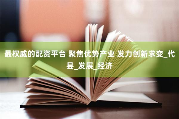 最权威的配资平台 聚焦优势产业 发力创新求变_代县_发展_经济