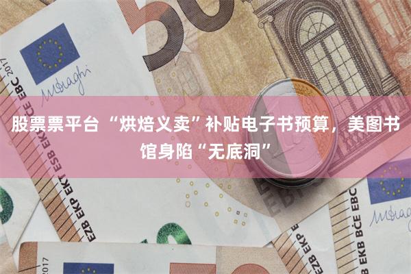 股票票平台 “烘焙义卖”补贴电子书预算，美图书馆身陷“无底洞”