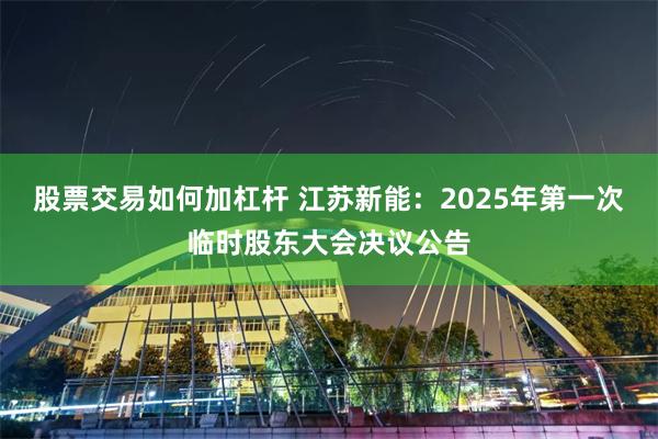 股票交易如何加杠杆 江苏新能：2025年第一次临时股东大会决议公告