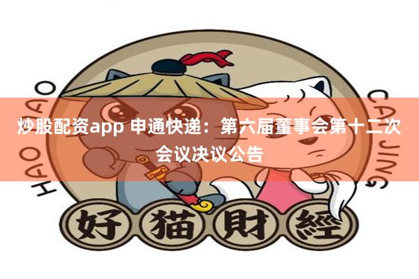 炒股配资app 申通快递：第六届董事会第十二次会议决议公告