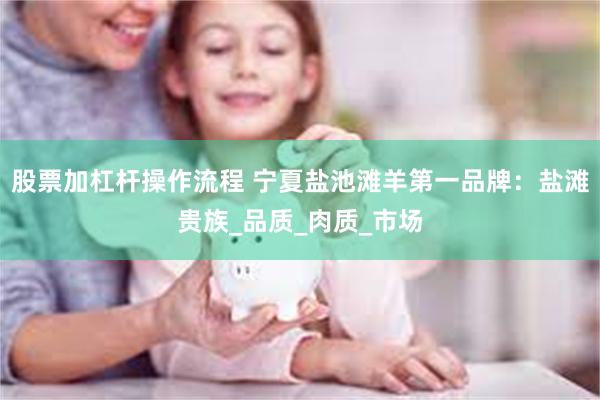 股票加杠杆操作流程 宁夏盐池滩羊第一品牌：盐滩贵族_品质_肉质_市场