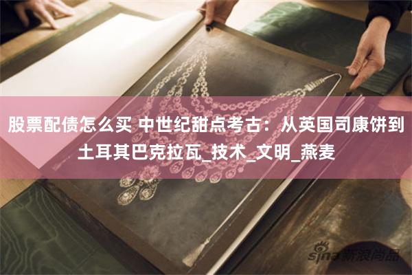 股票配债怎么买 中世纪甜点考古：从英国司康饼到土耳其巴克拉瓦_技术_文明_燕麦