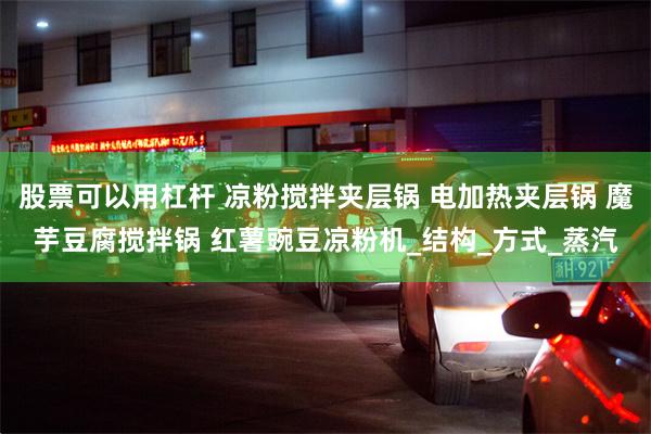 股票可以用杠杆 凉粉搅拌夹层锅 电加热夹层锅 魔芋豆腐搅拌锅 红薯豌豆凉粉机_结构_方式_蒸汽