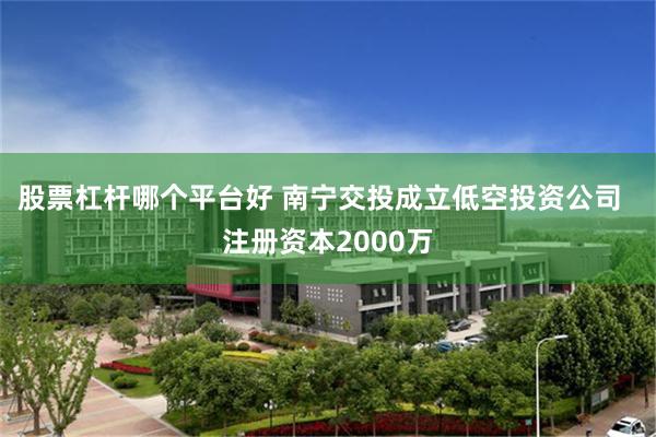股票杠杆哪个平台好 南宁交投成立低空投资公司  注册资本2000万