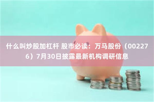 什么叫炒股加杠杆 股市必读：万马股份（002276）7月30日披露最新机构调研信息