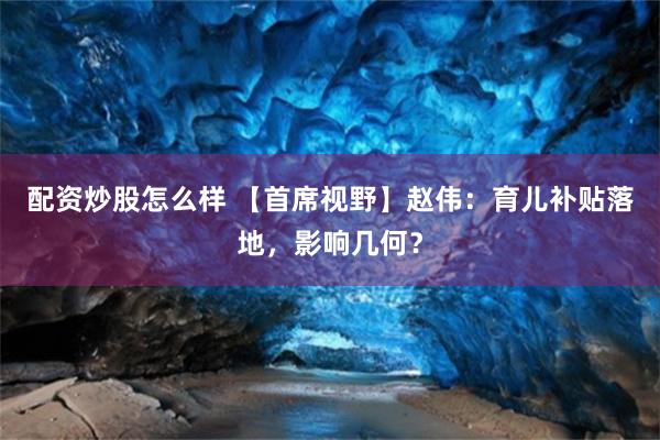 配资炒股怎么样 【首席视野】赵伟：育儿补贴落地，影响几何？