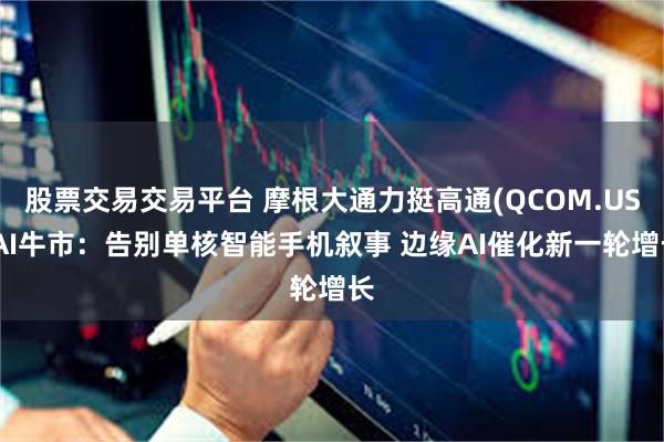 股票交易交易平台 摩根大通力挺高通(QCOM.US)AI牛市：告别单核智能手机叙事 边缘AI催化新一轮增长