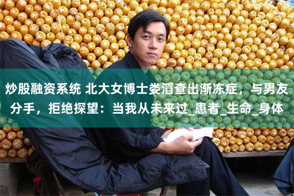 炒股融资系统 北大女博士娄滔查出渐冻症，与男友分手，拒绝探望：当我从未来过_患者_生命_身体