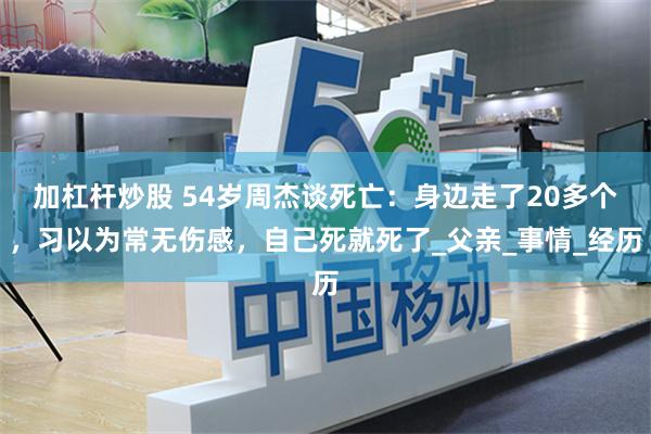 加杠杆炒股 54岁周杰谈死亡：身边走了20多个，习以为常无伤感，自己死就死了_父亲_事情_经历