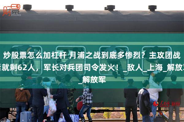 炒股票怎么加杠杆 月浦之战到底多惨烈？主攻团战后就剩62人，军长对兵团司令发火！_敌人_上海_解放军