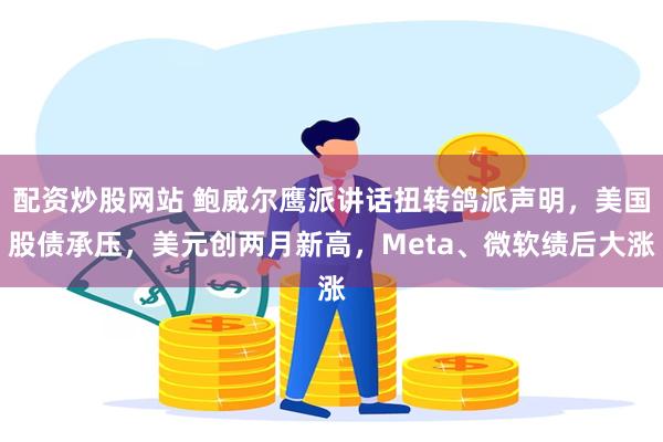 配资炒股网站 鲍威尔鹰派讲话扭转鸽派声明，美国股债承压，美元创两月新高，Meta、微软绩后大涨