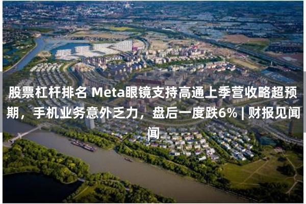 股票杠杆排名 Meta眼镜支持高通上季营收略超预期，手机业务意外乏力，盘后一度跌6% | 财报见闻