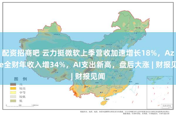 配资招商吧 云力挺微软上季营收加速增长18%，Azure全财年收入增34%，AI支出新高，盘后大涨 | 财报见闻
