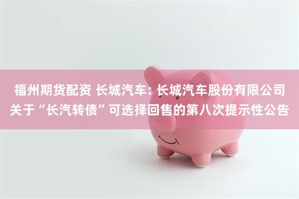 福州期货配资 长城汽车: 长城汽车股份有限公司关于“长汽转债”可选择回售的第八次提示性公告