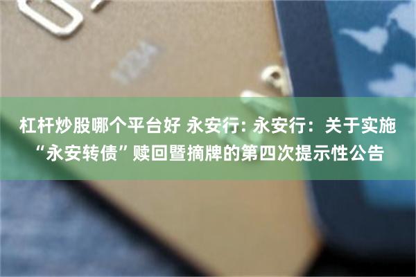 杠杆炒股哪个平台好 永安行: 永安行:关于实施“永安转债”赎回暨摘牌的第四次提示性公告