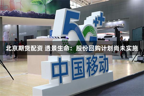 北京期货配资 透景生命：股份回购计划尚未实施