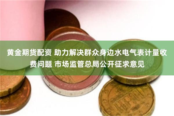黄金期货配资 助力解决群众身边水电气表计量收费问题 市场监管总局公开征求意见