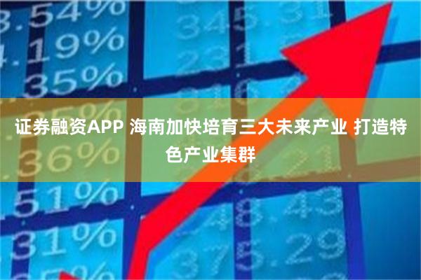证券融资APP 海南加快培育三大未来产业 打造特色产业集群