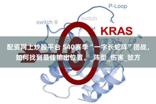 配资网上炒股平台 S40赛季“一字长蛇阵”团战，如何找到最佳输出位置。_阵型_伤害_敌方
