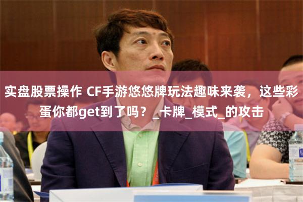 实盘股票操作 CF手游悠悠牌玩法趣味来袭，这些彩蛋你都get到了吗？_卡牌_模式_的攻击