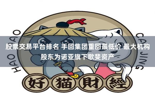 股票交易平台排名 手回集团重回最低价 最大机构股东为诺亚旗下歌斐资产