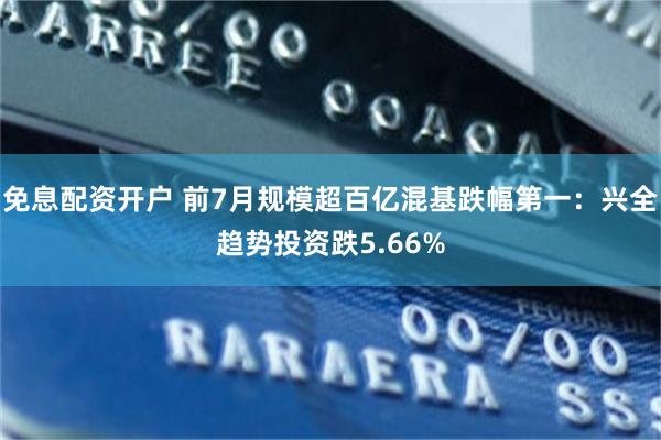 免息配资开户 前7月规模超百亿混基跌幅第一：兴全趋势投资跌5.66%