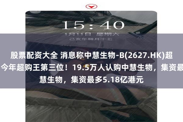 股票配资大全 消息称中慧生物-B(2627.HK)超购4000倍，为今年超购王第三位！19.5万人认购中慧生物，集资最多5.18亿港元