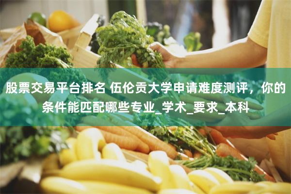 股票交易平台排名 伍伦贡大学申请难度测评，你的条件能匹配哪些专业_学术_要求_本科