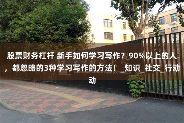 股票财务杠杆 新手如何学习写作？90%以上的人，都忽略的3种学习写作的方法！_知识_社交_行动