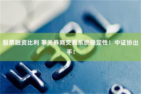 股票融资比利 事关券商交易系统稳定性！中证协出手！