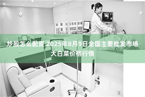 炒股怎么配资 2025年8月9日全国主要批发市场大白菜价格行情