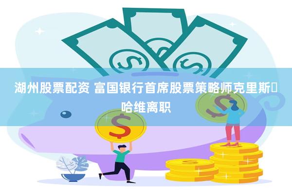 湖州股票配资 富国银行首席股票策略师克里斯・哈维离职