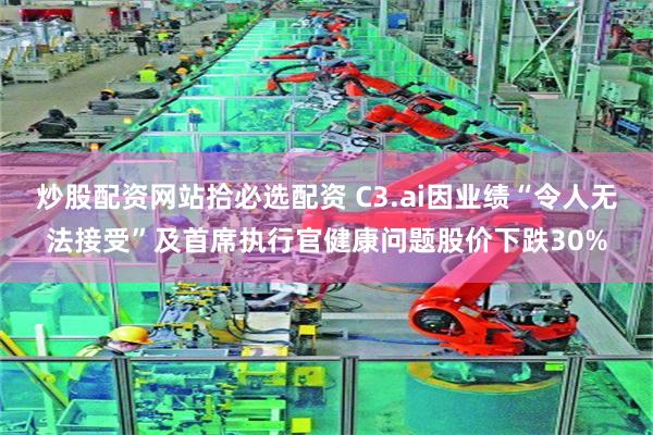 炒股配资网站拾必选配资 C3.ai因业绩“令人无法接受”及首席执行官健康问题股价下跌30%