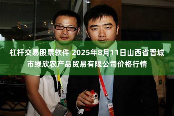 杠杆交易股票软件 2025年8月11日山西省晋城市绿欣农产品贸易有限公司价格行情