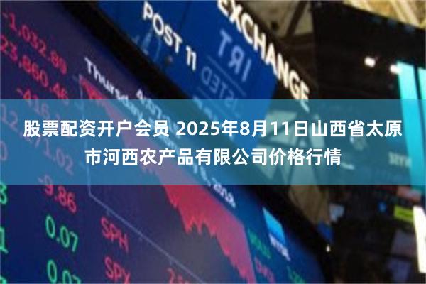 股票配资开户会员 2025年8月11日山西省太原市河西农产品有限公司价格行情