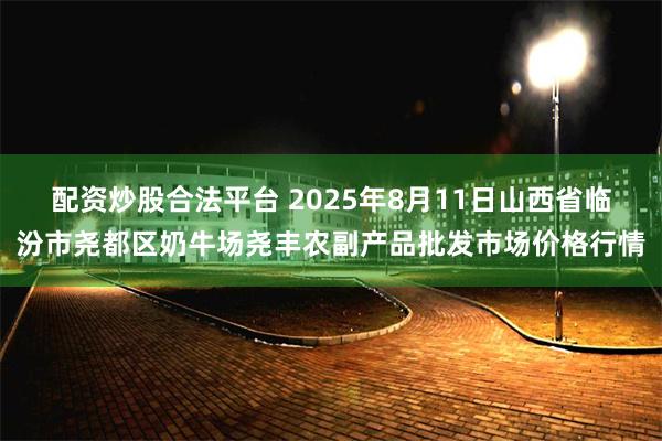 配资炒股合法平台 2025年8月11日山西省临汾市尧都区奶牛场尧丰农副产品批发市场价格行情