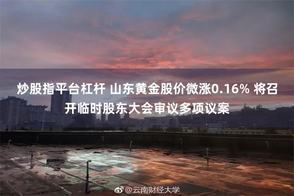 炒股指平台杠杆 山东黄金股价微涨0.16% 将召开临时股东大会审议多项议案