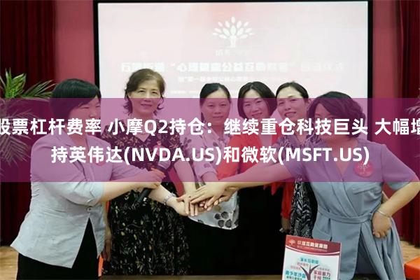 股票杠杆费率 小摩Q2持仓：继续重仓科技巨头 大幅增持英伟达(NVDA.US)和微软(MSFT.US)